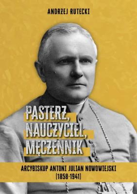 Okładka książki Pasterz, nauczyciel, męczennik. Arcybiskup Antoni Julian Nowowiejski (1858-1941)