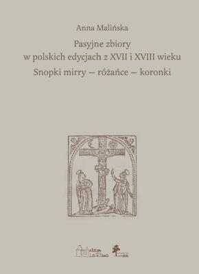 Pasyjne zbiory w polskich edycjach z XVII i XVIII wieku Snopki mirry — różańce — koronki. Autor: dr Anna Malińska. SmakLiter.pl Okładka książki Pasyjne zbiory w polskich edycjach z XVII i XVIII wieku Snopki mirry — różańce — koronki