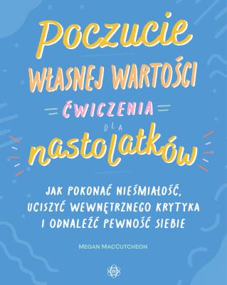 Okładka książki Poczucie własnej wartości Ćwiczenia dla nastolatków Jak pokonać niepewność, uciszyć wewnętrznego krytyka i odnaleźć pewność siebie