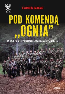 Pod komendą 'Ognia'. Relacje żołnierzy i współpracowników Józefa Kurasia wyd. 2. Autor: Garbacz Kazimierz. SmakLiter.pl Okładka książki Pod komendą 'Ognia'. Relacje żołnierzy i współpracowników Józefa Kurasia wyd. 2