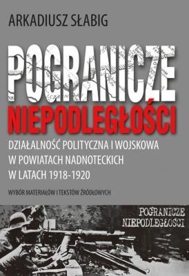 Pogranicze niepodległości. Działalność polityczna i wojskowa w powiatach nadnoteckich w latach 1918-1920. Autor: Słabig Arkadiusz. SmakLiter.pl Okładka książki Pogranicze niepodległości. Działalność polityczna i wojskowa w powiatach nadnoteckich w latach 1918-1920