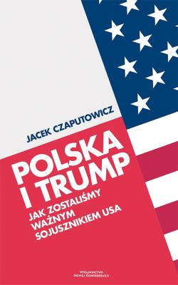 Okładka książki Polska i Trump. Jak zostaliśmy ważnym sojusznikiem USA