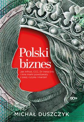 Okładka książki Polski biznes. Jak InPost, CCC, Dr Irena Eris i inne marki powstawały z pasji, ryzyka i marzeń