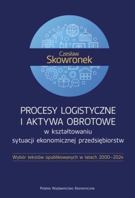 Okładka książki Procesy logistyczne i aktywa obrotowe w kształtowaniu sytuacji ekonomicznej przedsiębiorstw. Wybór tekstów opublikowanych w latach 2000-2024
