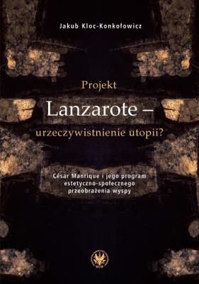 Okładka książki Projekt Lanzarote - urzeczywistnienie utopii? César Manrique i jego program estetyczno-społecznego przeobrażenia wyspy