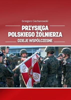 Przysięga polskiego żołnierza. Dzieje współczesne. Autor: Ciechanowski Grzegorz. SmakLiter.pl Okładka książki Przysięga polskiego żołnierza. Dzieje współczesne
