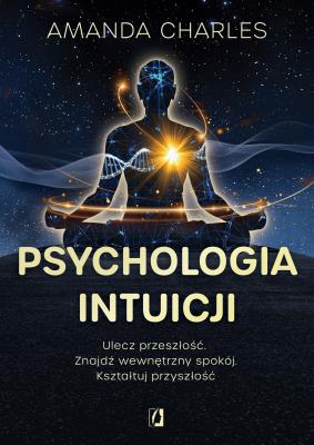 Okładka książki Psychologia intuicji. Ulecz przeszłość. Znajdź wewnętrzny spokój. Kształtuj przyszłość