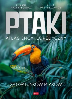 Ptaki. Atlas Encyklopedyczny. Autor: Przybyłowicz Anna, Przybyłowicz Łukasz. SmakLiter.pl Okładka książki Ptaki. Atlas Encyklopedyczny