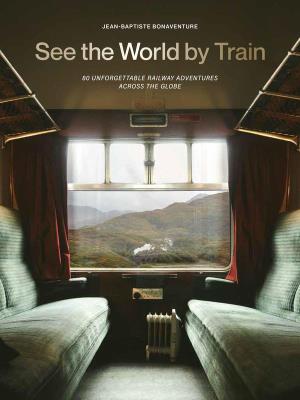 Okładka książki See the World by Train. 80 Unforgettable Railway Adventures Across the Globe wer. angielska