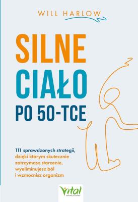 Okładka książki Silne ciało po 50-tce. 111 sprawdzonych strategii, dzięki którym skutecznie zatrzymasz starzenie, wyeliminujesz ból i wzmocnisz organizm