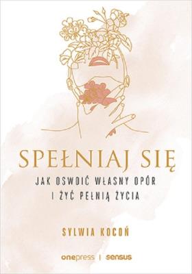 Spełniaj się. Jak oswoić własny opór i żyć.... Autor: Sylwia Kocoń. SmakLiter.pl Okładka książki Spełniaj się. Jak oswoić własny opór i żyć...