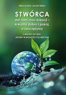 Okładka książki Stwórca dał nam moc kreacji – kreujmy dobro i pokój, a zwyciężymy. Z miłości do was, abyśmy w wolności żyli wiecznie