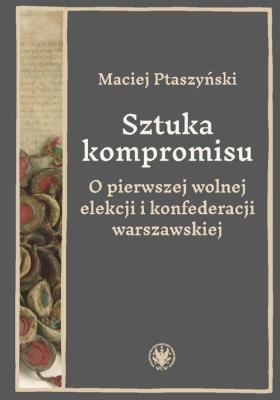 Okładka książki Sztuka kompromisu. O pierwszej wolnej elekcji i konfederacji warszawskiej
