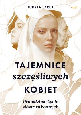 Tajemnice szczęśliwych kobiet. Prawdziwe życie sióstr zakonnych. Autor: Judyta Syrek. SmakLiter.pl Okładka książki Tajemnice szczęśliwych kobiet. Prawdziwe życie sióstr zakonnych