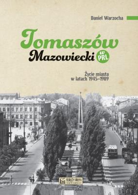 Okładka książki Tomaszów Mazowiecki w PRL. Życie miasta w latach 1945–1989
