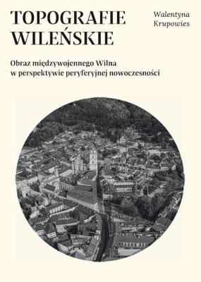 Okładka książki Topografie wileńskie. Obraz międzywojennego Wilna w perpektywie peryferyjnej