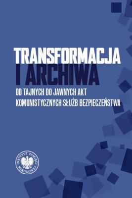 Okładka książki Transformacja i archiwa. Od tajnych do jawnych...