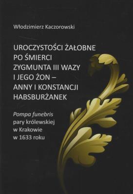 Uroczystości żałobne po śmierci Zygmunta III Wazy i jego żon - Anny i Konstancji Habsburżanek. Pompa. Autor: Kaczorowski Włodzimierz. SmakLiter.pl Okładka książki Uroczystości żałobne po śmierci Zygmunta III Wazy i jego żon - Anny i Konstancji Habsburżanek. Pompa