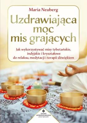 Okładka książki Uzdrawiająca moc mis grających. Jak wykorzystywać misy tybetańskie, indyjskie i kryształowe do relaksu, medytacji i terapii dźwiękiem