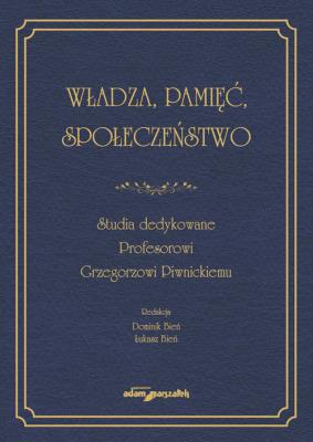 Władza, pamięć, społeczeństwo. Studia dedykowane Profesorowi Grzegorzowi Piwnickiemu. Autor: (red.)Dominik Bień, Łukasz Bień. SmakLiter.pl Okładka książki Władza, pamięć, społeczeństwo. Studia dedykowane Profesorowi Grzegorzowi Piwnickiemu