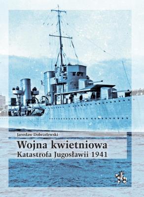 Wojna kwietniowa. Katastrofa Jugosławii 1941. Autor: Dobrzelewski Jarosław. SmakLiter.pl Okładka książki Wojna kwietniowa. Katastrofa Jugosławii 1941