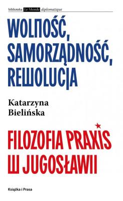 Okładka książki Wolność, samorządność, rewolucja. Filozofia Praxis w Jugosławii