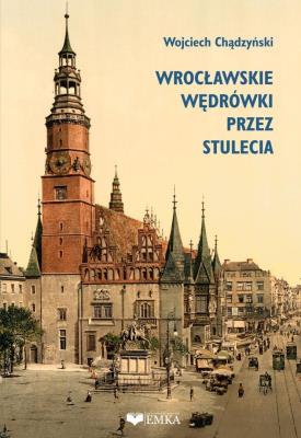 Wrocławskie wędrówki przez stulecia. Autor: Chądzyński Wojciech. SmakLiter.pl Okładka książki Wrocławskie wędrówki przez stulecia