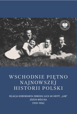 Okładka książki Wschodnie piętno najnowszej historii Polski. Relacja komendanta Obwodu Łuck AK krypt. „Łan” Józefa Wójcika (1939–1956)