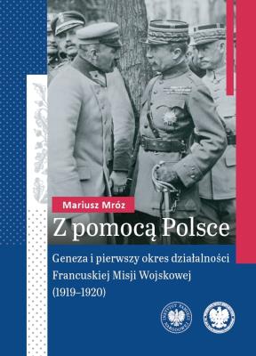 Okładka książki Z pomocą Polsce. Geneza i pierwszy okres działalności Francuskiej Misji Wojskowej (1919-1920)