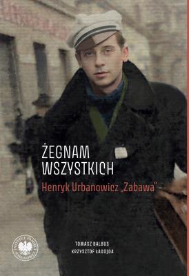 Okładka książki „Żegnam wszystkich”. Henryk Urbanowicz „Zabawa” Biografia harcerza i żołnierza brygad wileńskich Armii Krajowej kpt. „Szczerbca” i mjr. „Łupaszki”