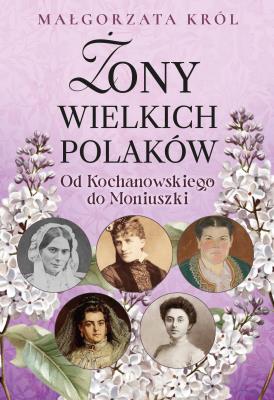 Żony wielkich Polaków. Od Kochanowskiego do Moniuszki. Autor: Król Małgorzata. SmakLiter.pl Okładka książki Żony wielkich Polaków. Od Kochanowskiego do Moniuszki
