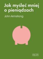 Jak myśleć mniej o pieniądzach.... Autor: John Armstrong. SmakLiter.pl Okładka książki Jak myśleć mniej o pieniądzach...
