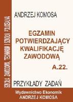 Egzamin potwierdzajacy kwalifikacje zawodowe A.22. Przykłady zadań. Autor: Andrzej Komosa. SmakLiter.pl Okładka książki Egzamin potwierdzajacy kwalifikacje zawodowe A.22. Przykłady zadań