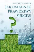 Jak osiągnąć prawdziwy sukces?. Autor: Bernadette Lemoine. SmakLiter.pl Okładka książki Jak osiągnąć prawdziwy sukces?
