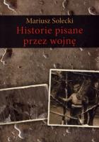Historie pisane przez wojnę. Autor: Mariusz Solecki. SmakLiter.pl Okładka książki Historie pisane przez wojnę