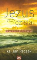 Jezus leczy dzisiaj. Świadectwa. Autor: Reczek Jan. SmakLiter.pl Okładka książki Jezus leczy dzisiaj. Świadectwa