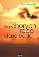 Na chorych ręce kłaść będą. Modlitwa wstawiennicza. Autor: Cezary Sękalski (red.). SmakLiter.pl Okładka książki Na chorych ręce kłaść będą. Modlitwa wstawiennicza