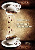 Zacząć nic od początku. Autor: Arkadiusz Frania. SmakLiter.pl Okładka książki Zacząć nic od początku