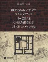 Okładka książki Budownictwo zamkowe na ziemi chełmińskiej od XIII do XV wieku