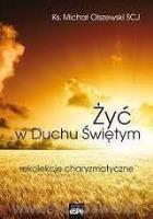 Żyć w Duchu świętym. Rekolekcje charyzmatyczne .... Autor: Ks. Michał Olszewski. SmakLiter.pl Okładka książki Żyć w Duchu świętym. Rekolekcje charyzmatyczne ...