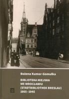 Biblioteka Miejska we Wrocławiu (Stadtbibliothek Breslau) 1865-1945. Autor: Kumor-Gomułka Bożena. SmakLiter.pl Okładka książki Biblioteka Miejska we Wrocławiu (Stadtbibliothek Breslau) 1865-1945