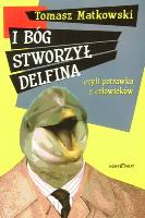 I BÓG STWORZYŁ DELFINA CZYLI POTRAWKA Z CZŁOWIEKÓW. Autor: Matkowski Tomasz. SmakLiter.pl Okładka książki I BÓG STWORZYŁ DELFINA CZYLI POTRAWKA Z CZŁOWIEKÓW