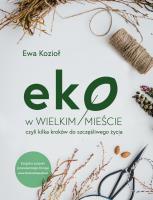 EKO W WIELKIM MIEŚCIE CZYLI KILKA KROKÓW DO SZCZĘŚLIWEGO ŻYCIA. Autor: Kozioł-Chrzanowska Ewa. SmakLiter.pl Okładka książki EKO W WIELKIM MIEŚCIE CZYLI KILKA KROKÓW DO SZCZĘŚLIWEGO ŻYCIA