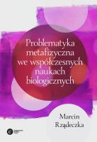 Okładka książki PROBLEMATYKA METAFIZYCZNA WE WSPÓŁCZESNYCH NAUKACH BIOLOGICZNYCH ZARYS WYBRANYCH PROBLEMÓW I ZAGADNIEŃ