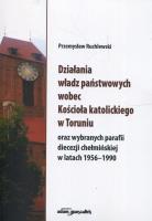 Działania władz państwowych wobec Kościoła katolickiego w Toruniu oraz wybranych parafii diecezji chełmińskiej w latach 1956-1990. Autor: Ruchlewski Przemysław. SmakLiter.pl Okładka książki Działania władz państwowych wobec Kościoła katolickiego w Toruniu oraz wybranych parafii diecezji chełmińskiej w latach 1956-1990