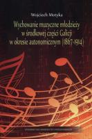 Wychowanie muzyczne młodzieży w środkowej części Galicji w okresie autonomicznym (1867-1914). Autor: Motyka Wojciech. SmakLiter.pl Okładka książki Wychowanie muzyczne młodzieży w środkowej części Galicji w okresie autonomicznym (1867-1914)