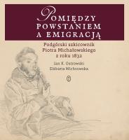 Okładka książki POMIĘDZY POWSTANIEM A EMIGRACJĄ PODGÓRSKI SZKICOWNIK PIOTRA MICHAŁOWSKIEGO Z ROKU 1832