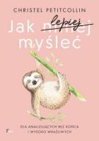 Jak lepiej myśleć. Dla analizujących bez końca i wysoko wrażliwych. Autor: Petitcollin Christel. SmakLiter.pl Okładka książki Jak lepiej myśleć. Dla analizujących bez końca i wysoko wrażliwych