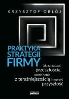 PRAKTYKA STRATEGII FIRMY JAK ZARZĄDZAĆ PRZESZŁOŚCIĄ RADZIĆ SOBIE Z TERAŹNIEJSZOŚCIĄ I TWORZYĆ PRZYSZŁOŚĆ. Autor: Krzysztof Obłój. SmakLiter.pl Okładka książki PRAKTYKA STRATEGII FIRMY JAK ZARZĄDZAĆ PRZESZŁOŚCIĄ RADZIĆ SOBIE Z TERAŹNIEJSZOŚCIĄ I TWORZYĆ PRZYSZŁOŚĆ