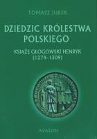 Dziedzic Królestwa Polskiego Książę głogowski Henryk (1274-1309). Autor: Jurek Tomasz. SmakLiter.pl Okładka książki Dziedzic Królestwa Polskiego Książę głogowski Henryk (1274-1309)